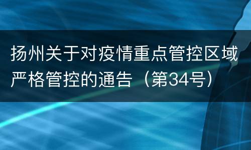 扬州关于对疫情重点管控区域严格管控的通告（第34号）