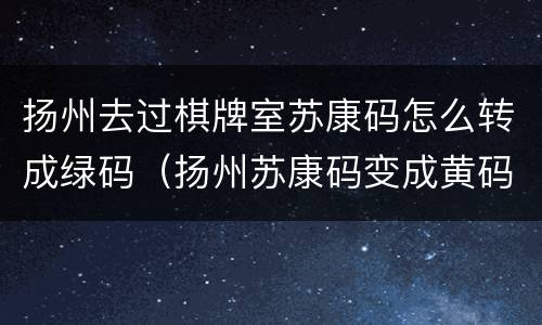 扬州去过棋牌室苏康码怎么转成绿码（扬州苏康码变成黄码怎么办）