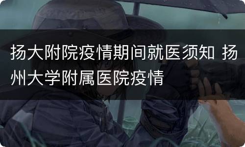 扬大附院疫情期间就医须知 扬州大学附属医院疫情