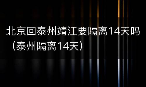 北京回泰州靖江要隔离14天吗（泰州隔离14天）