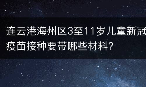 连云港海州区3至11岁儿童新冠疫苗接种要带哪些材料?