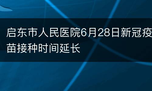 启东市人民医院6月28日新冠疫苗接种时间延长