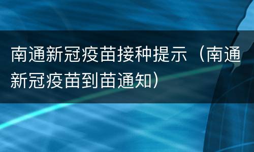 南通新冠疫苗接种提示（南通新冠疫苗到苗通知）