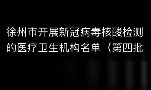 徐州市开展新冠病毒核酸检测的医疗卫生机构名单（第四批）