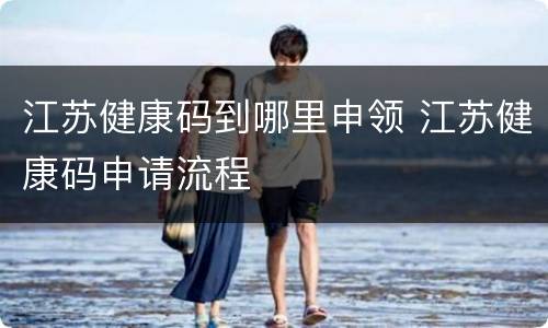 江苏健康码到哪里申领 江苏健康码申请流程