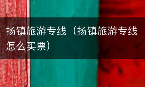 扬镇旅游专线（扬镇旅游专线怎么买票）