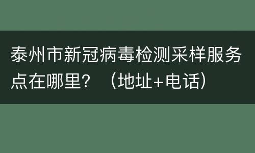 泰州市新冠病毒检测采样服务点在哪里？（地址+电话）