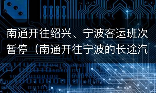 南通开往绍兴、宁波客运班次暂停（南通开往宁波的长途汽车有几班）