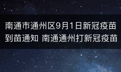 南通市通州区9月1日新冠疫苗到苗通知 南通通州打新冠疫苗