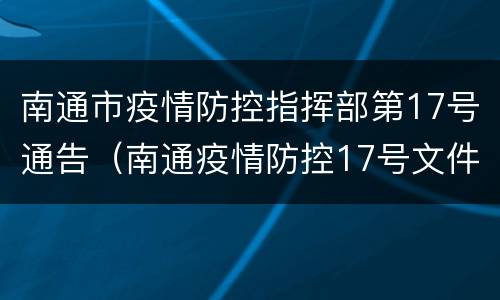 南通市疫情防控指挥部第17号通告（南通疫情防控17号文件）