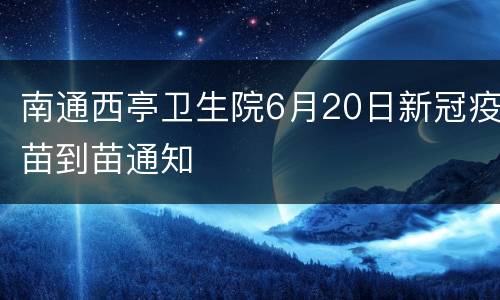 南通西亭卫生院6月20日新冠疫苗到苗通知