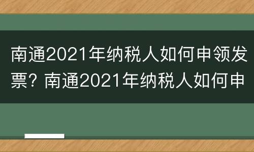 南通2021年纳税人如何申领发票? 南通2021年纳税人如何申领发票呢
