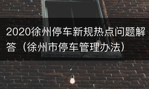 2020徐州停车新规热点问题解答（徐州市停车管理办法）