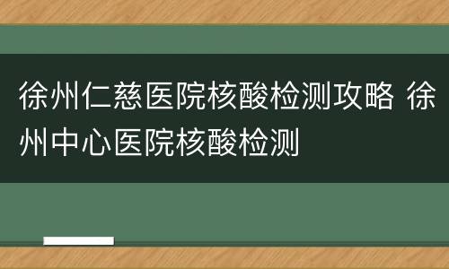徐州仁慈医院核酸检测攻略 徐州中心医院核酸检测