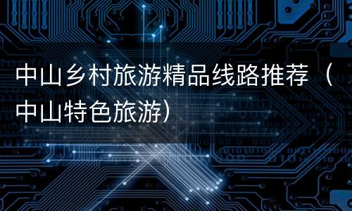 中山乡村旅游精品线路推荐（中山特色旅游）