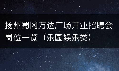 扬州蜀冈万达广场开业招聘会岗位一览（乐园娱乐类）
