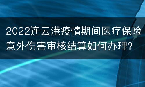 2022连云港疫情期间医疗保险意外伤害审核结算如何办理？