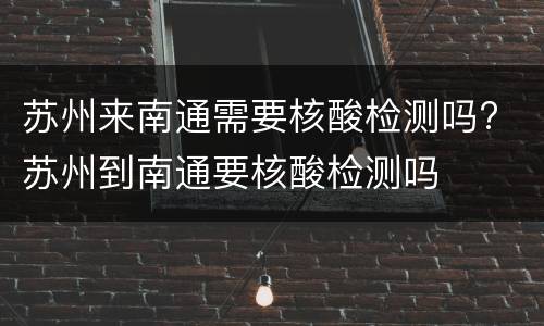 苏州来南通需要核酸检测吗? 苏州到南通要核酸检测吗