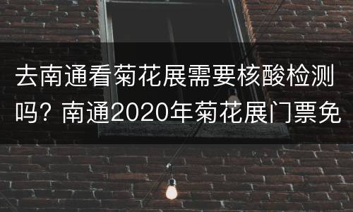 去南通看菊花展需要核酸检测吗? 南通2020年菊花展门票免费吗