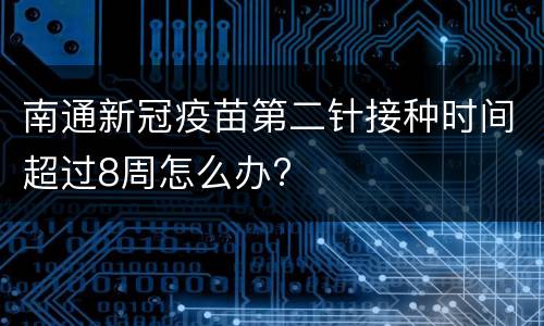 南通新冠疫苗第二针接种时间超过8周怎么办?