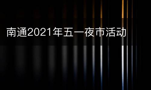 南通2021年五一夜市活动