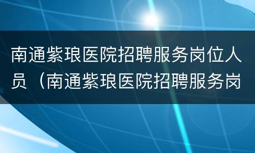 南通紫琅医院招聘服务岗位人员（南通紫琅医院招聘服务岗位人员公告）