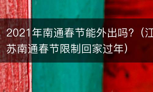 2021年南通春节能外出吗?（江苏南通春节限制回家过年）