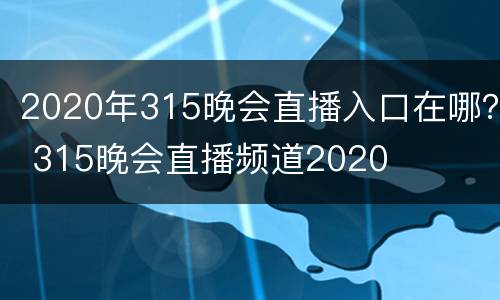 2020年315晚会直播入口在哪？ 315晚会直播频道2020