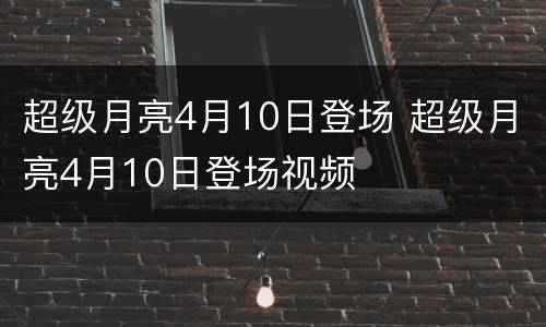 超级月亮4月10日登场 超级月亮4月10日登场视频
