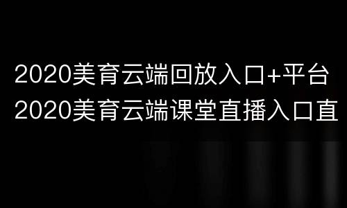 2020美育云端回放入口+平台 2020美育云端课堂直播入口直播
