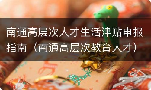 南通高层次人才生活津贴申报指南（南通高层次教育人才）