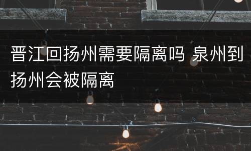 晋江回扬州需要隔离吗 泉州到扬州会被隔离