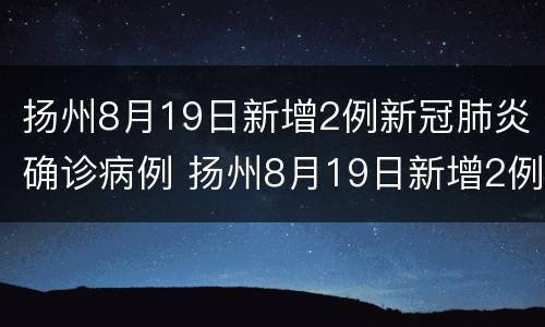 扬州8月19日新增2例新冠肺炎确诊病例 扬州8月19日新增2例新冠肺炎确诊病例多少