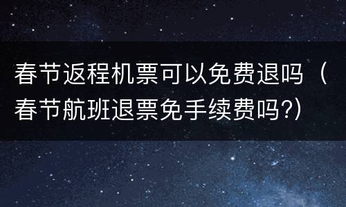 春节返程机票可以免费退吗（春节航班退票免手续费吗?）
