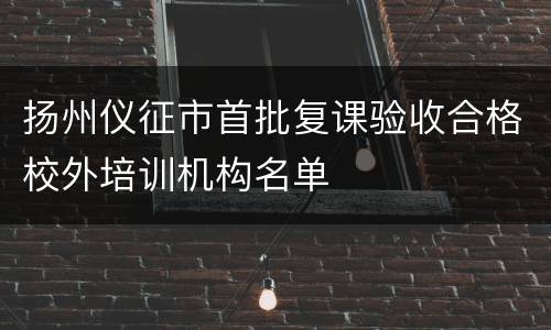 扬州仪征市首批复课验收合格校外培训机构名单