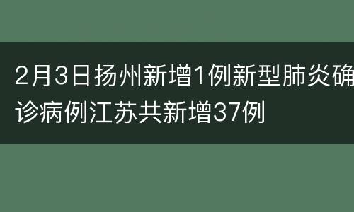 2月3日扬州新增1例新型肺炎确诊病例江苏共新增37例
