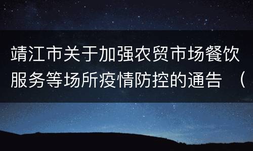 靖江市关于加强农贸市场餐饮服务等场所疫情防控的通告 （第4号）