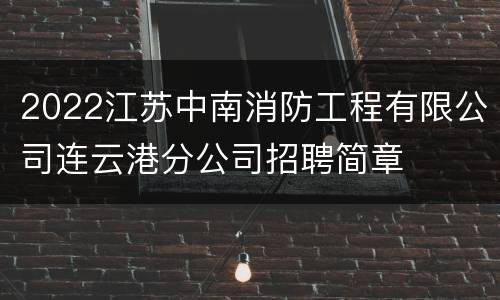 2022江苏中南消防工程有限公司连云港分公司招聘简章