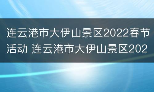 连云港市大伊山景区2022春节活动 连云港市大伊山景区2022春节活动有哪些