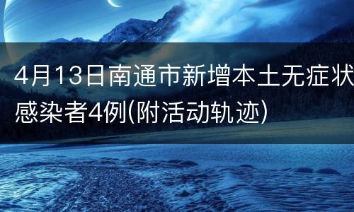 4月13日南通市新增本土无症状感染者4例(附活动轨迹)