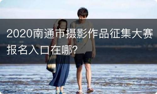 2020南通市摄影作品征集大赛报名入口在哪？