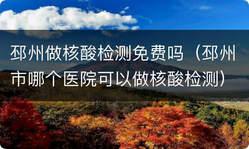 邳州做核酸检测免费吗（邳州市哪个医院可以做核酸检测）