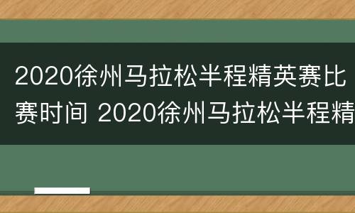 2020徐州马拉松半程精英赛比赛时间 2020徐州马拉松半程精英赛成绩查询