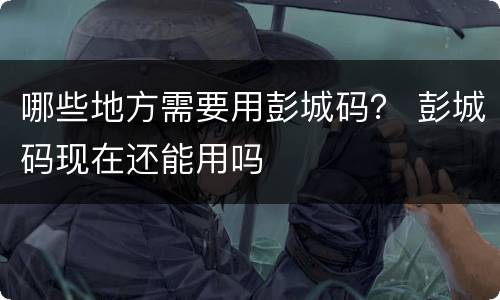 哪些地方需要用彭城码？ 彭城码现在还能用吗