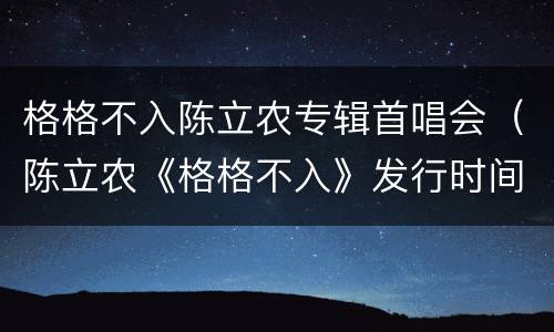 格格不入陈立农专辑首唱会（陈立农《格格不入》发行时间）