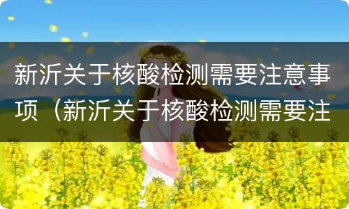 新沂关于核酸检测需要注意事项（新沂关于核酸检测需要注意事项是什么）