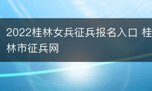 2022桂林女兵征兵报名入口 桂林市征兵网