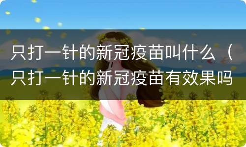 只打一针的新冠疫苗叫什么（只打一针的新冠疫苗有效果吗）