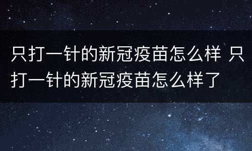 只打一针的新冠疫苗怎么样 只打一针的新冠疫苗怎么样了