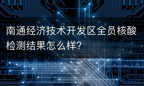 南通经济技术开发区全员核酸检测结果怎么样?